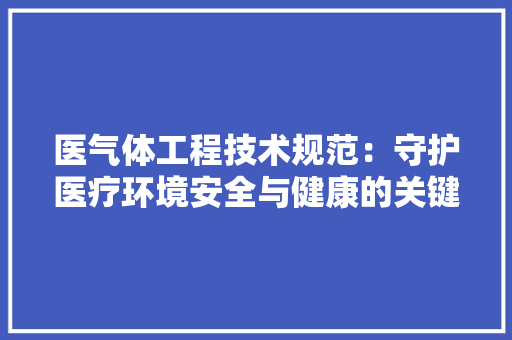 医气体工程技术规范：守护医疗环境安全与健康的关键