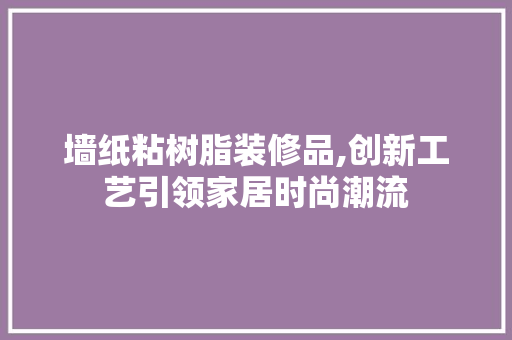 墙纸粘树脂装修品,创新工艺引领家居时尚潮流 中式风格装饰