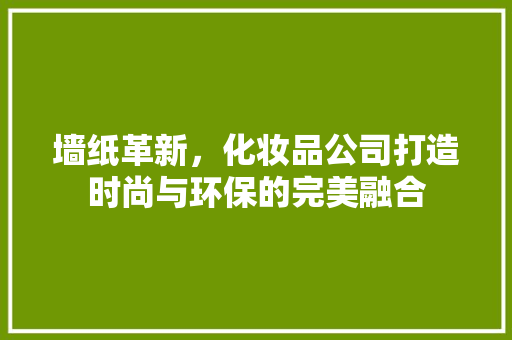 墙纸革新，化妆品公司打造时尚与环保的完美融合 木雕艺术