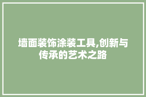 墙面装饰涂装工具,创新与传承的艺术之路 中式风格装饰