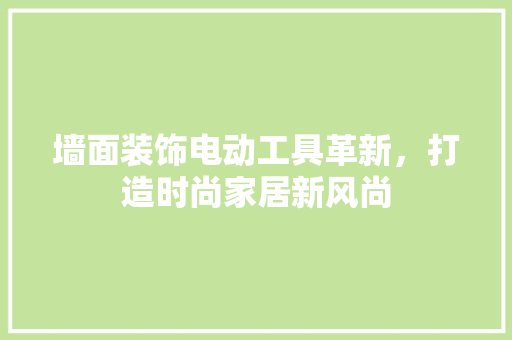 墙面装饰电动工具革新，打造时尚家居新风尚 中式风格装饰