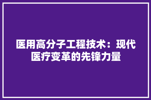 医用高分子工程技术：现代医疗变革的先锋力量 家居装修