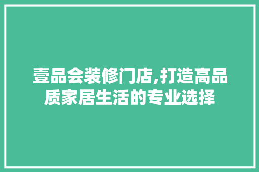 壹品会装修门店,打造高品质家居生活的专业选择 室内设计