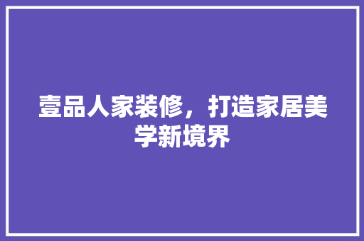 壹品人家装修，打造家居美学新境界 现代风格装饰