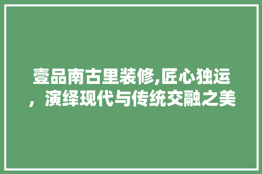 壹品南古里装修,匠心独运，演绎现代与传统交融之美 家居装修