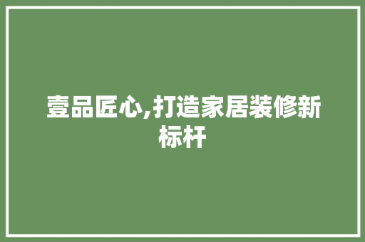 壹品匠心,打造家居装修新标杆 地板材料