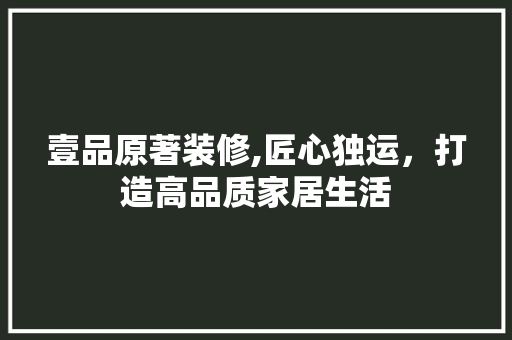 壹品原著装修,匠心独运，打造高品质家居生活 室内设计