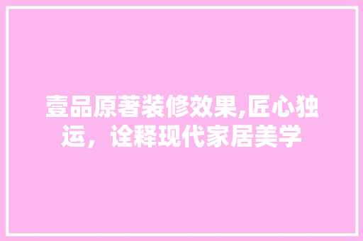 壹品原著装修效果,匠心独运，诠释现代家居美学 现代风格装饰