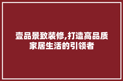 壹品景致装修,打造高品质家居生活的引领者 中式风格装饰