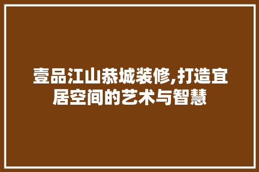 壹品江山恭城装修,打造宜居空间的艺术与智慧 中式风格装饰