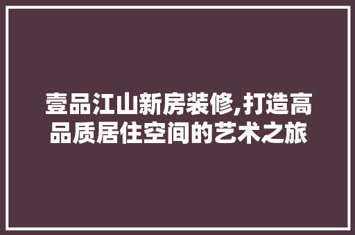 壹品江山新房装修,打造高品质居住空间的艺术之旅 客厅装修