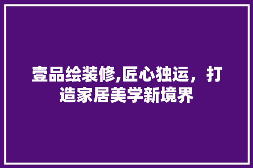 壹品绘装修,匠心独运，打造家居美学新境界 客厅装修