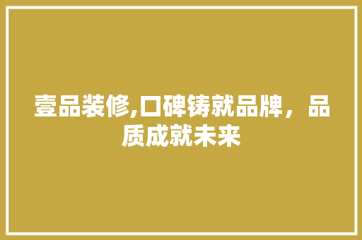 壹品装修,口碑铸就品牌，品质成就未来 室内设计