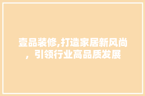 壹品装修,打造家居新风尚，引领行业高品质发展 中式风格装饰