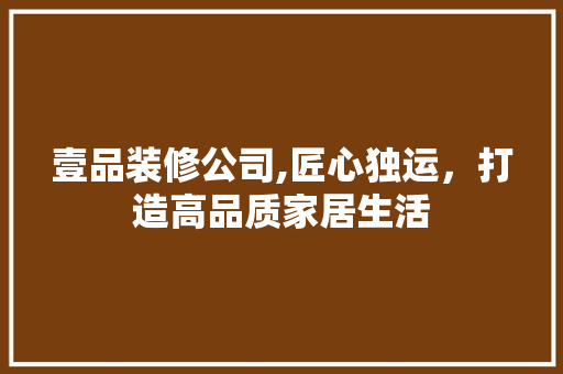 壹品装修公司,匠心独运，打造高品质家居生活 中式风格装饰