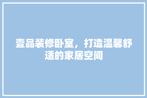 壹品装修卧室，打造温馨舒适的家居空间 现代风格装饰