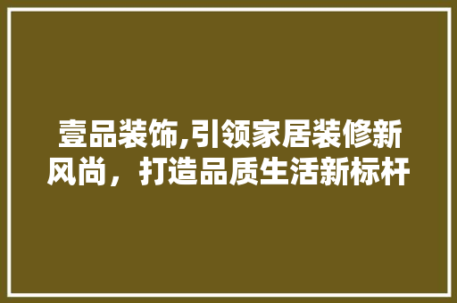 壹品装饰,引领家居装修新风尚，打造品质生活新标杆 地板材料