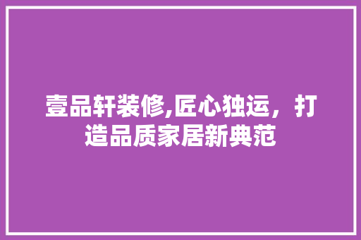 壹品轩装修,匠心独运，打造品质家居新典范 室内设计