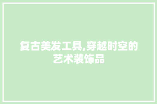 复古美发工具,穿越时空的艺术装饰品