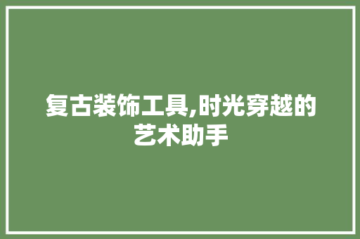 复古装饰工具,时光穿越的艺术助手 中式风格装饰