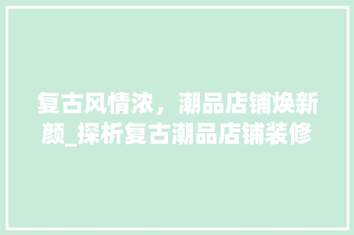 复古风情浓，潮品店铺焕新颜_探析复古潮品店铺装修的艺术魅力 木雕艺术