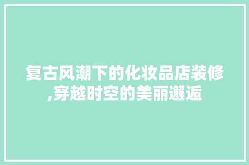 复古风潮下的化妆品店装修,穿越时空的美丽邂逅 软装设计