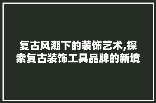 复古风潮下的装饰艺术,探索复古装饰工具品牌的新境界 地板材料