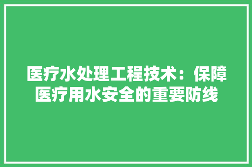 医疗水处理工程技术：保障医疗用水安全的重要防线 家居装修