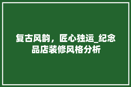 复古风韵，匠心独运_纪念品店装修风格分析 中式风格装饰