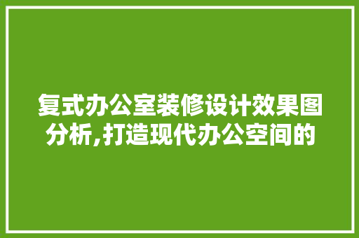 复式办公室装修设计效果图分析,打造现代办公空间的艺术与智慧 地板材料