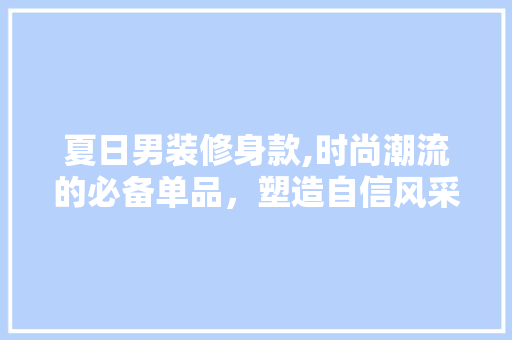 夏日男装修身款,时尚潮流的必备单品，塑造自信风采 卧室装修