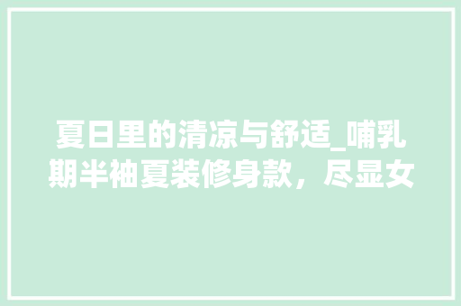夏日里的清凉与舒适_哺乳期半袖夏装修身款，尽显女性优雅风采 室内设计