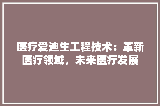医疗爱迪生工程技术：革新医疗领域，未来医疗发展 家居装修