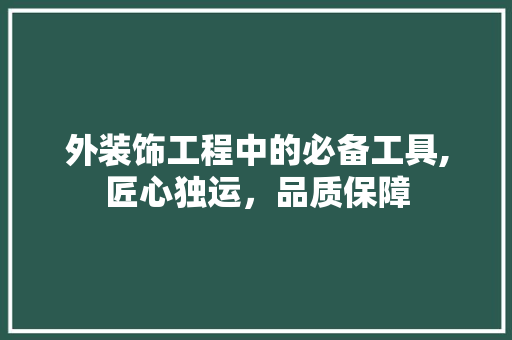 外装饰工程中的必备工具,匠心独运，品质保障 现代风格装饰