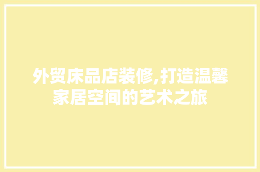 外贸床品店装修,打造温馨家居空间的艺术之旅 现代风格装饰