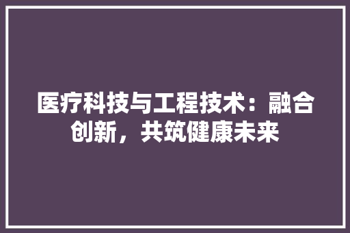 医疗科技与工程技术：融合创新，共筑健康未来 家居装修