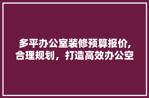 多平办公室装修预算报价,合理规划，打造高效办公空间 室内设计