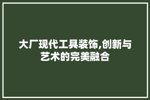 大厂现代工具装饰,创新与艺术的完美融合 家居装修