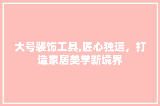 大号装饰工具,匠心独运，打造家居美学新境界 家居装修
