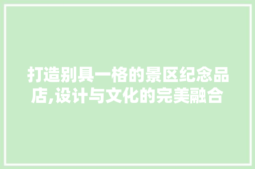 打造别具一格的景区纪念品店,设计与文化的完美融合