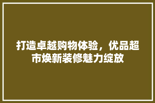打造卓越购物体验，优品超市焕新装修魅力绽放 木雕艺术