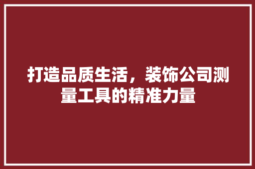 打造品质生活，装饰公司测量工具的精准力量
