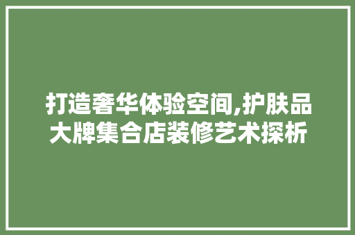 打造奢华体验空间,护肤品大牌集合店装修艺术探析 家居装修