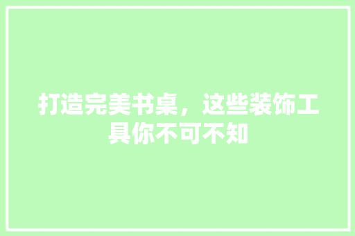 打造完美书桌，这些装饰工具你不可不知 中式风格装饰