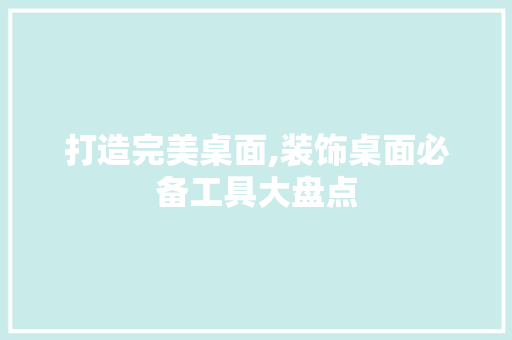 打造完美桌面,装饰桌面必备工具大盘点 现代风格装饰