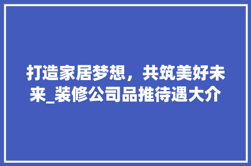 打造家居梦想，共筑美好未来_装修公司品推待遇大介绍 现代风格装饰
