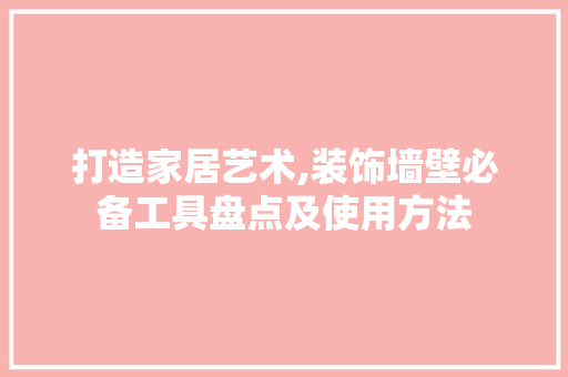 打造家居艺术,装饰墙壁必备工具盘点及使用方法 木雕艺术