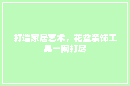 打造家居艺术，花盆装饰工具一网打尽 家居装修