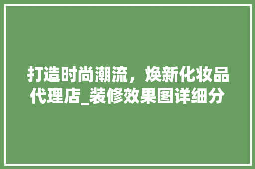 打造时尚潮流，焕新化妆品代理店_装修效果图详细分析 室内设计