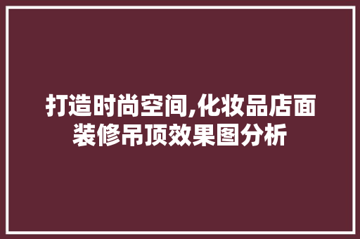 打造时尚空间,化妆品店面装修吊顶效果图分析 卧室装修